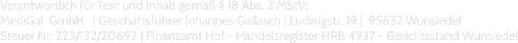 Verantwortlich für Text und Inhalt gemäß § 18 Abs. 2 MStV: MediGal  GmbH   | Geschäftsführer Johannes Gallasch | Ludwigstr. 19 |  95632 Wunsiedel Steuer Nr. 223/132/20692 | Finanzamt Hof - Handelsregister HRB 4937 - Gerichtsstand Wunsiedel
