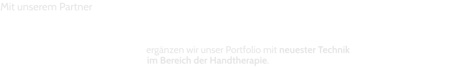 Mit unserem Partner      	ergänzen wir unser Portfolio mit neuester Technik  		 im Bereich der Handtherapie.