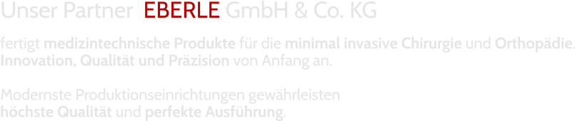 Unser Partner  EBERLE GmbH & Co. KG   fertigt medizintechnische Produkte für die minimal invasive Chirurgie und Orthopädie. Innovation, Qualität und Präzision von Anfang an.  Modernste Produktionseinrichtungen gewährleisten  höchste Qualität und perfekte Ausführung.