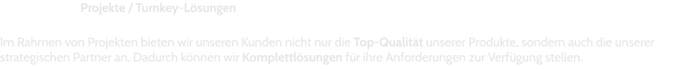 Projekte / Turnkey-Lösungen   Im Rahmen von Projekten bieten wir unseren Kunden nicht nur die Top-Qualität unserer Produkte, sondern auch die unserer strategischen Partner an. Dadurch können wir Komplettlösungen für ihre Anforderungen zur Verfügung stellen.