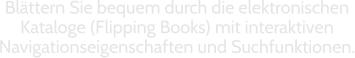 Blättern Sie bequem durch die elektronischen  Kataloge (Flipping Books) mit interaktiven  Navigationseigenschaften und Suchfunktionen.